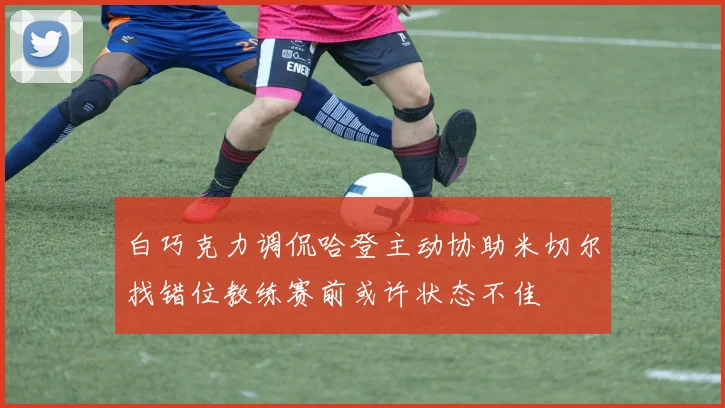 白巧克力调侃哈登主动协助米切尔找错位教练赛前或许状态不佳