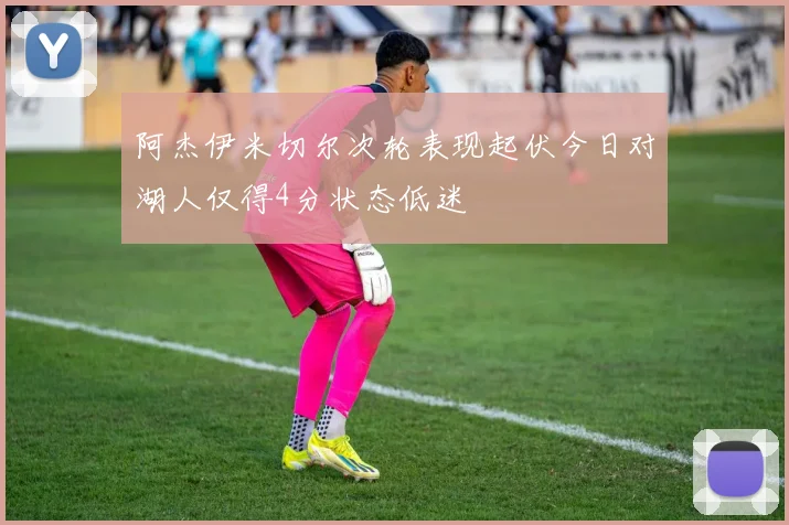 阿杰伊米切尔次轮表现起伏今日对湖人仅得4分状态低迷