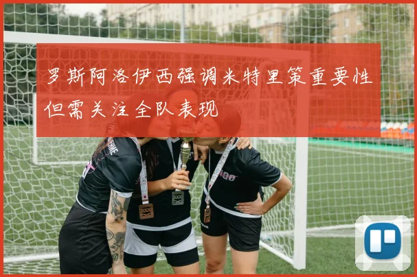 罗斯阿洛伊西强调米特里策重要性但需关注全队表现