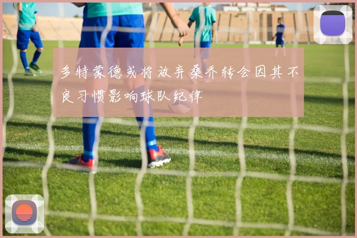 多特蒙德或将放弃桑乔转会因其不良习惯影响球队纪律