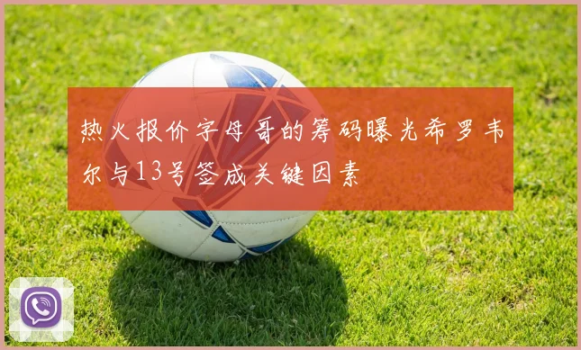 热火报价字母哥的筹码曝光希罗韦尔与13号签成关键因素