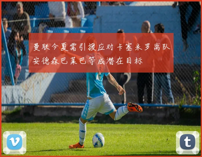 曼联今夏需引援应对卡塞米罗离队安德森巴莱巴等成潜在目标