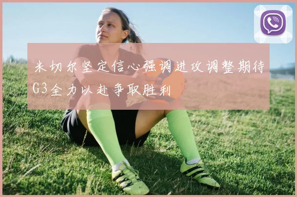 米切尔坚定信心强调进攻调整期待G3全力以赴争取胜利