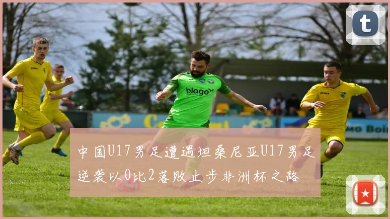 中国U17男足遭遇坦桑尼亚U17男足逆袭以0比2落败止步非洲杯之路