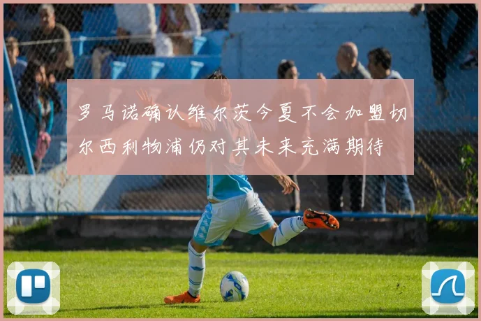 罗马诺确认维尔茨今夏不会加盟切尔西利物浦仍对其未来充满期待