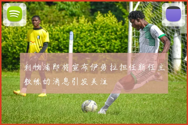 利物浦即将宣布伊劳拉担任新任主教练的消息引发关注