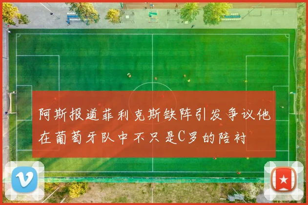 阿斯报道菲利克斯缺阵引发争议他在葡萄牙队中不只是C罗的陪衬